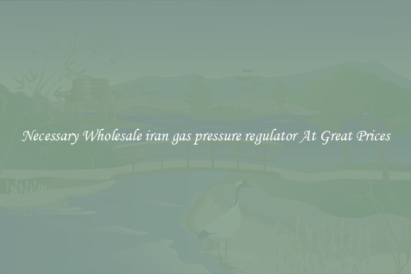 Necessary Wholesale iran gas pressure regulator At Great Prices