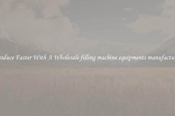 Produce Faster With A Wholesale filling machine equipments manufactures