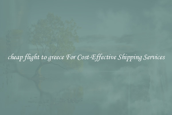 cheap flight to greece For Cost-Effective Shipping Services