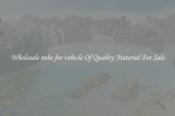 Wholesale tube for vehicle Of Quality Material For Sale