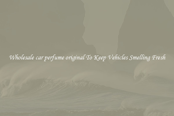 Wholesale car perfume original To Keep Vehicles Smelling Fresh
