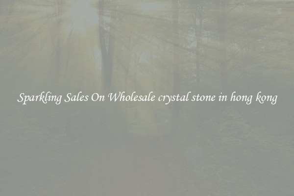 Sparkling Sales On Wholesale crystal stone in hong kong