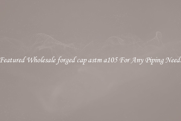 Featured Wholesale forged cap astm a105 For Any Piping Needs