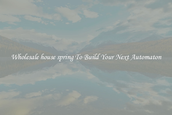 Wholesale house spring To Build Your Next Automaton