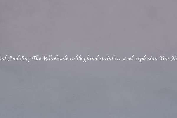 Find And Buy The Wholesale cable gland stainless steel explosion You Need