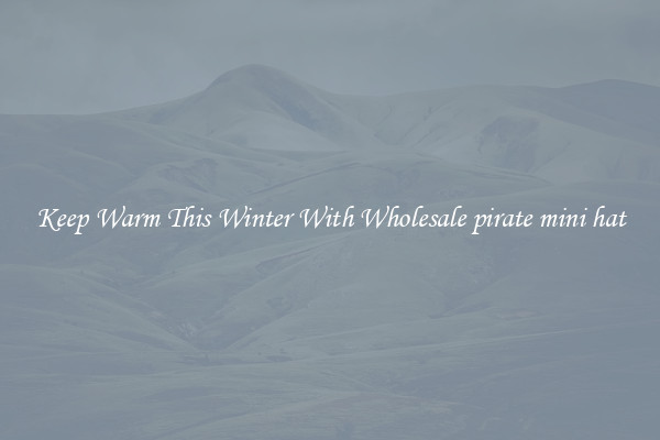 Keep Warm This Winter With Wholesale pirate mini hat