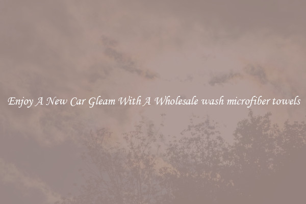 Enjoy A New Car Gleam With A Wholesale wash microfiber towels