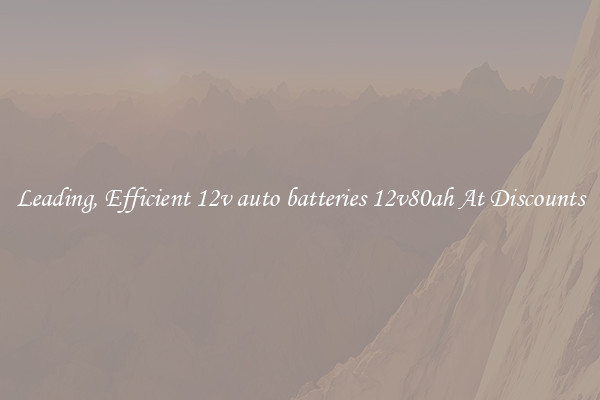 Leading, Efficient 12v auto batteries 12v80ah At Discounts