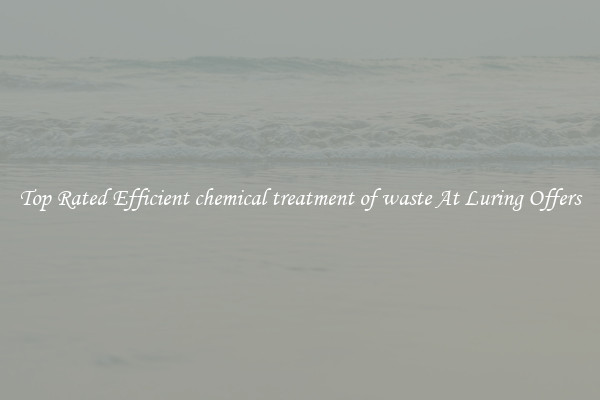 Top Rated Efficient chemical treatment of waste At Luring Offers