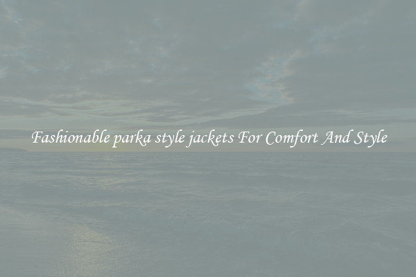 Fashionable parka style jackets For Comfort And Style