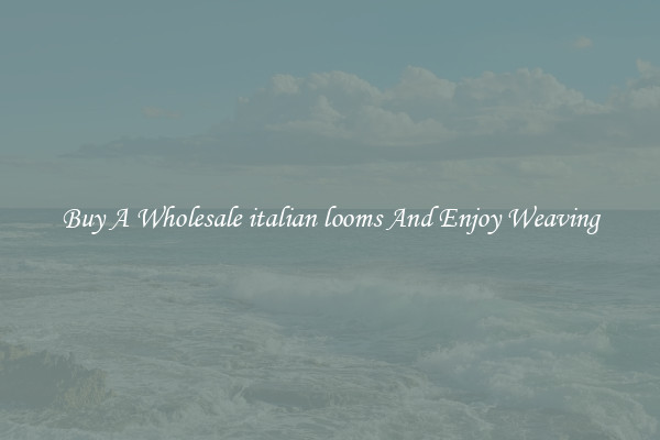 Buy A Wholesale italian looms And Enjoy Weaving