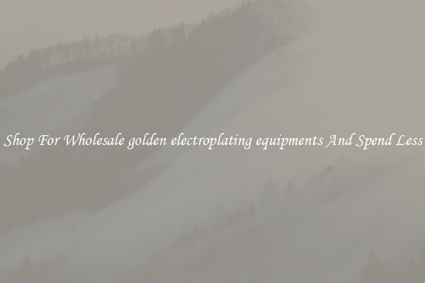 Shop For Wholesale golden electroplating equipments And Spend Less