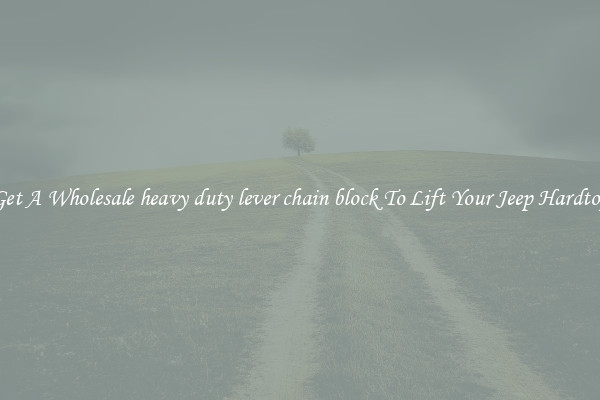 Get A Wholesale heavy duty lever chain block To Lift Your Jeep Hardtop