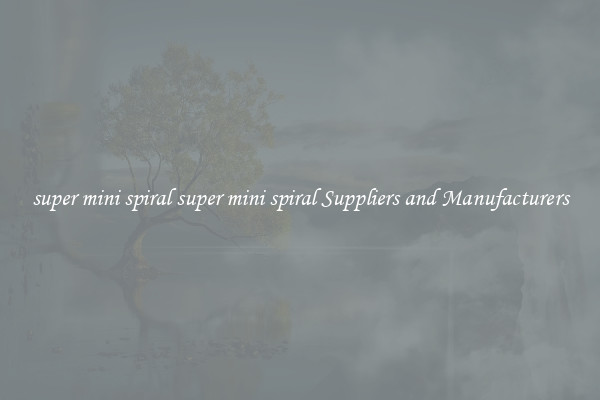 super mini spiral super mini spiral Suppliers and Manufacturers