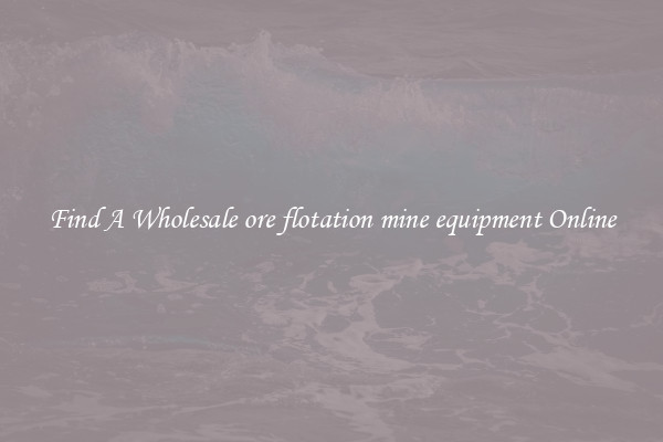 Find A Wholesale ore flotation mine equipment Online