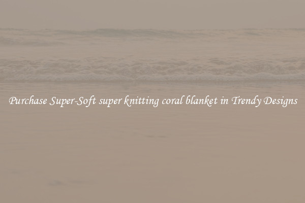 Purchase Super-Soft super knitting coral blanket in Trendy Designs