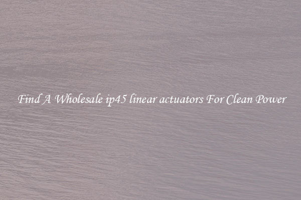Find A Wholesale ip45 linear actuators For Clean Power
