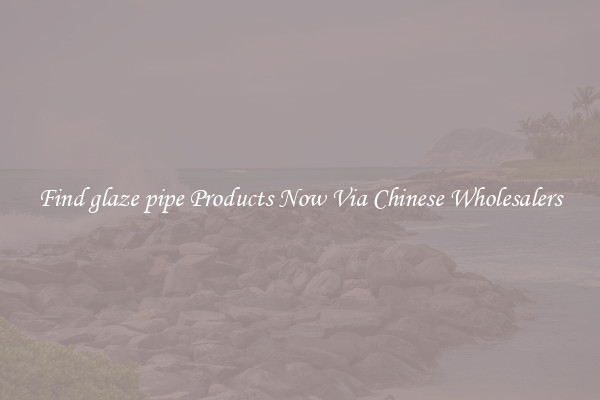 Find glaze pipe Products Now Via Chinese Wholesalers