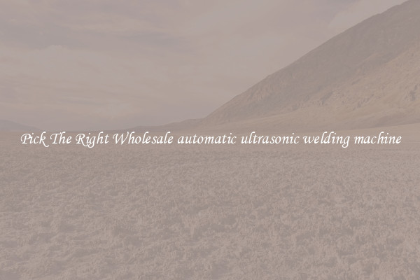 Pick The Right Wholesale automatic ultrasonic welding machine