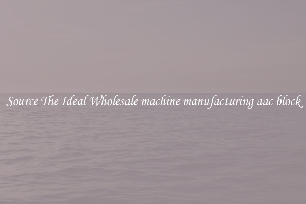 Source The Ideal Wholesale machine manufacturing aac block