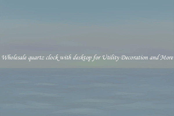 Wholesale quartz clock with desktop for Utility Decoration and More