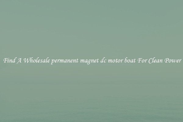 Find A Wholesale permanent magnet dc motor boat For Clean Power