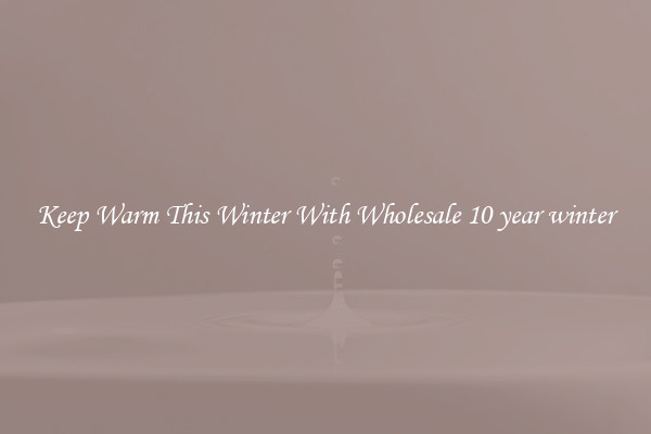 Keep Warm This Winter With Wholesale 10 year winter