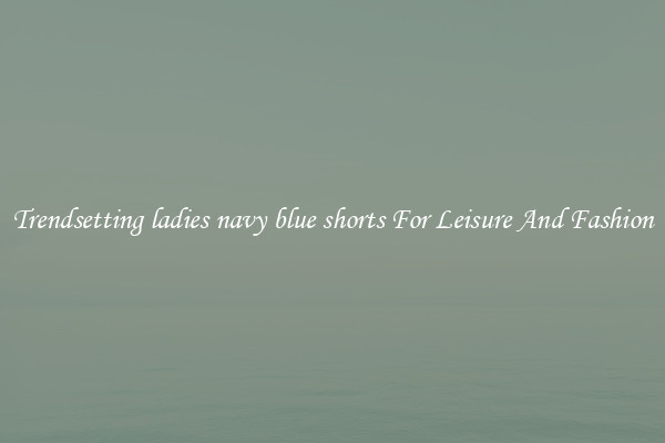 Trendsetting ladies navy blue shorts For Leisure And Fashion