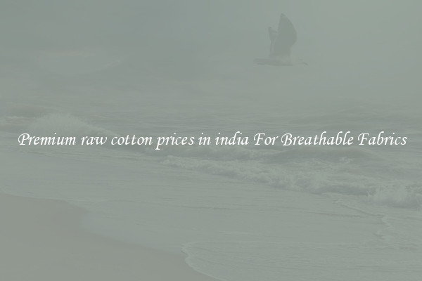 Premium raw cotton prices in india For Breathable Fabrics