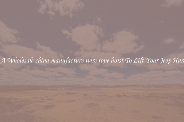Get A Wholesale china manufacture wire rope hoist To Lift Your Jeep Hardtop