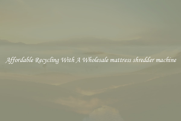 Affordable Recycling With A Wholesale mattress shredder machine