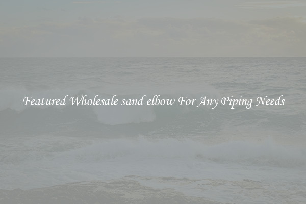 Featured Wholesale sand elbow For Any Piping Needs