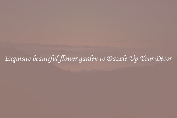 Exquisite beautiful flower garden to Dazzle Up Your Décor 