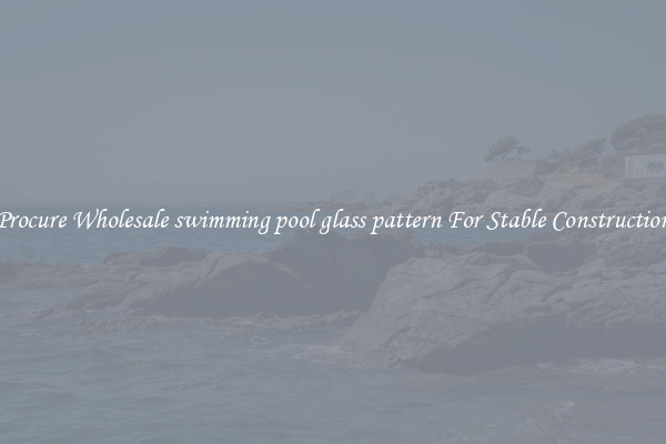 Procure Wholesale swimming pool glass pattern For Stable Construction