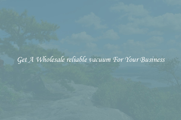 Get A Wholesale reliable vacuum For Your Business