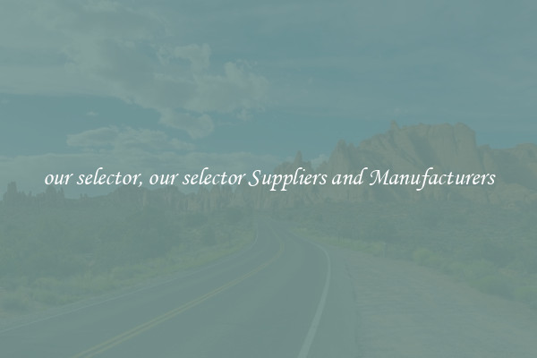 our selector, our selector Suppliers and Manufacturers