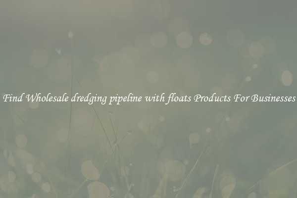 Find Wholesale dredging pipeline with floats Products For Businesses