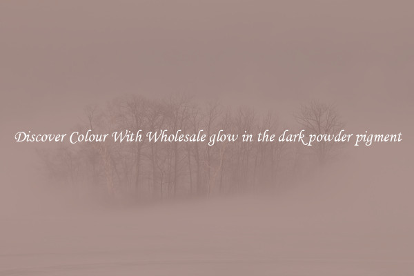 Discover Colour With Wholesale glow in the dark powder pigment