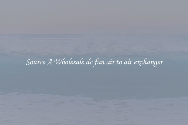 Source A Wholesale dc fan air to air exchanger