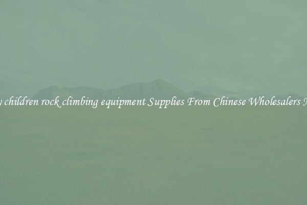 Buy children rock climbing equipment Supplies From Chinese Wholesalers Now