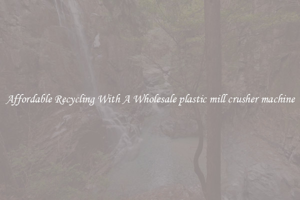 Affordable Recycling With A Wholesale plastic mill crusher machine